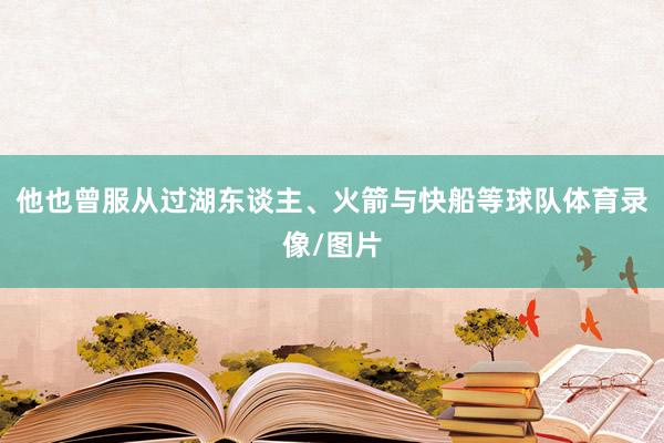 他也曾服从过湖东谈主、火箭与快船等球队体育录像/图片