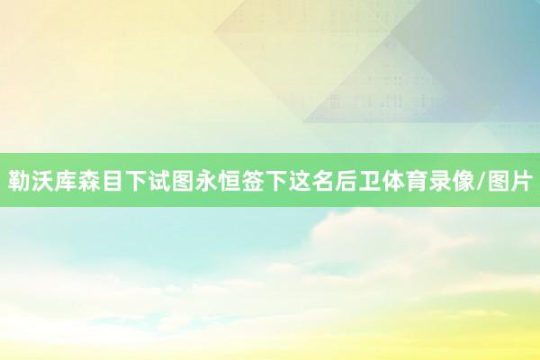 勒沃库森目下试图永恒签下这名后卫体育录像/图片