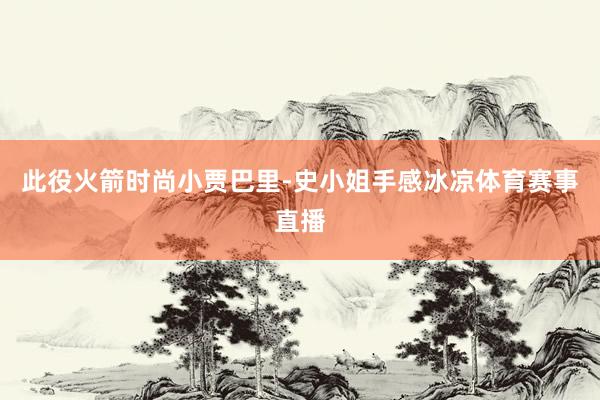 此役火箭时尚小贾巴里-史小姐手感冰凉体育赛事直播