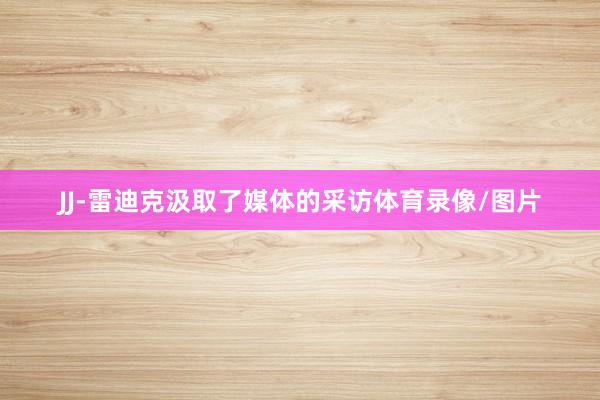 JJ-雷迪克汲取了媒体的采访体育录像/图片