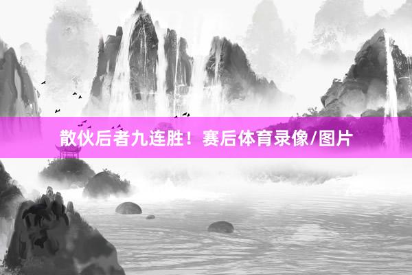 散伙后者九连胜！赛后体育录像/图片
