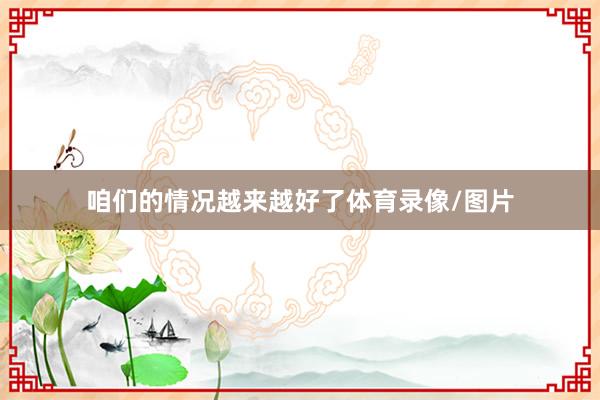 咱们的情况越来越好了体育录像/图片