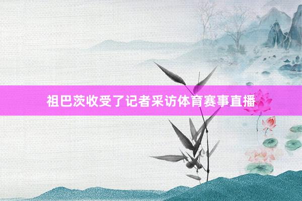祖巴茨收受了记者采访体育赛事直播