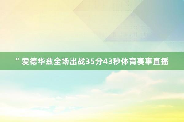”爱德华兹全场出战35分43秒体育赛事直播