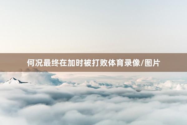何况最终在加时被打败体育录像/图片