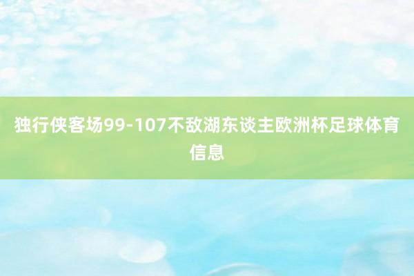 独行侠客场99-107不敌湖东谈主欧洲杯足球体育信息