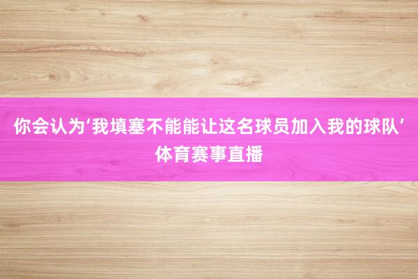 你会认为‘我填塞不能能让这名球员加入我的球队’体育赛事直播