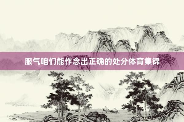 服气咱们能作念出正确的处分体育集锦
