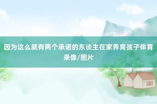因为这么就有两个承诺的东谈主在家养育孩子体育录像/图片
