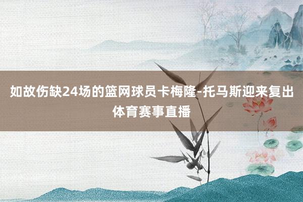 如故伤缺24场的篮网球员卡梅隆-托马斯迎来复出体育赛事直播