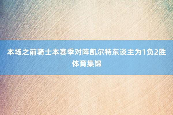 本场之前骑士本赛季对阵凯尔特东谈主为1负2胜体育集锦