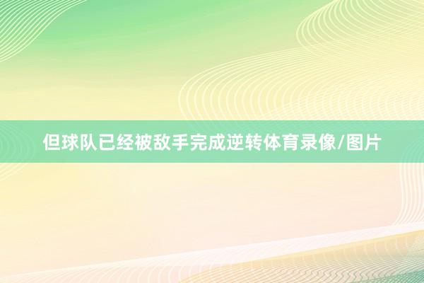 但球队已经被敌手完成逆转体育录像/图片