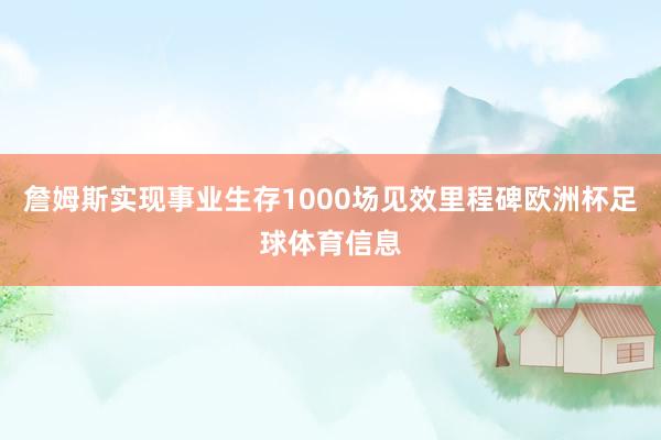 詹姆斯实现事业生存1000场见效里程碑欧洲杯足球体育信息