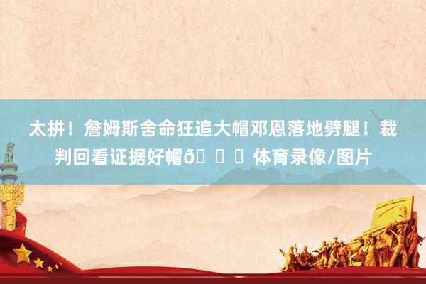 太拼!詹姆斯舍命狂追大帽邓恩落地劈腿!裁判回看证据好帽👍体育录像/图片
