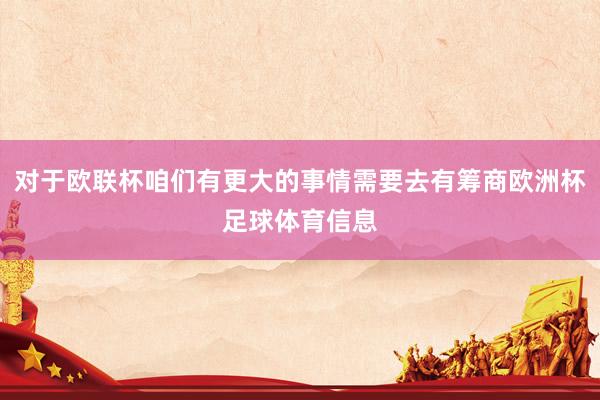 对于欧联杯咱们有更大的事情需要去有筹商欧洲杯足球体育信息