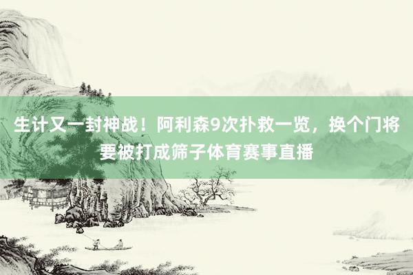 生计又一封神战！阿利森9次扑救一览，换个门将要被打成筛子体育赛事直播