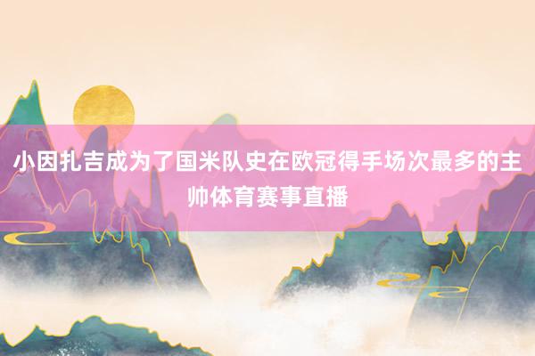 小因扎吉成为了国米队史在欧冠得手场次最多的主帅体育赛事直播