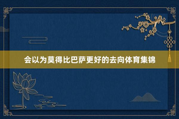 会以为莫得比巴萨更好的去向体育集锦