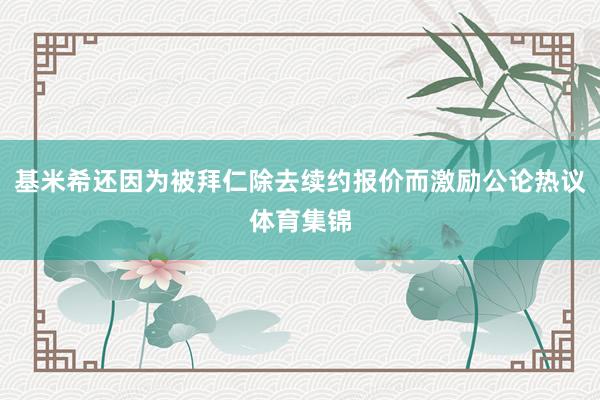 基米希还因为被拜仁除去续约报价而激励公论热议体育集锦