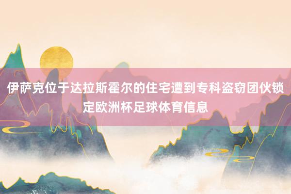 伊萨克位于达拉斯霍尔的住宅遭到专科盗窃团伙锁定欧洲杯足球体育信息