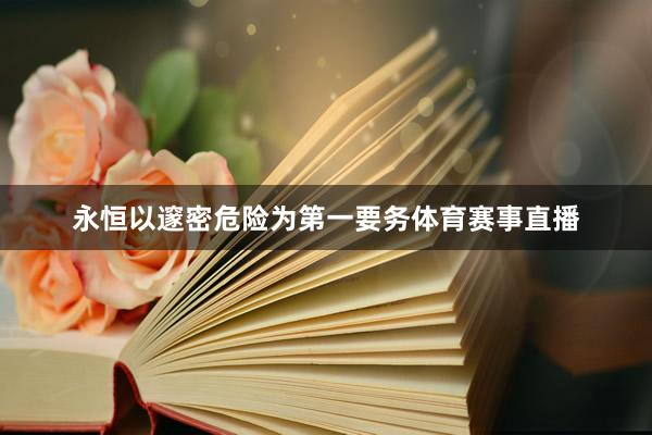 永恒以邃密危险为第一要务体育赛事直播