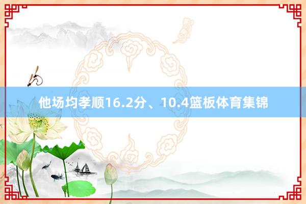 他场均孝顺16.2分、10.4篮板体育集锦