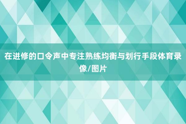 在进修的口令声中专注熟练均衡与划行手段体育录像/图片