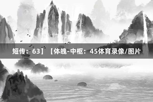 短传:63】【体魄-中枢:45体育录像/图片