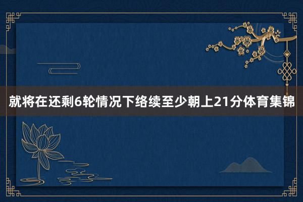 就将在还剩6轮情况下络续至少朝上21分体育集锦