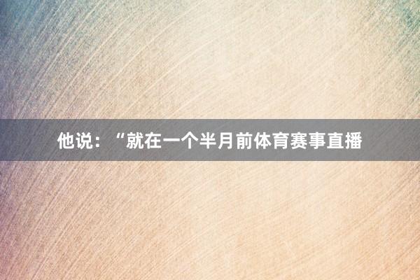 他说:“就在一个半月前体育赛事直播