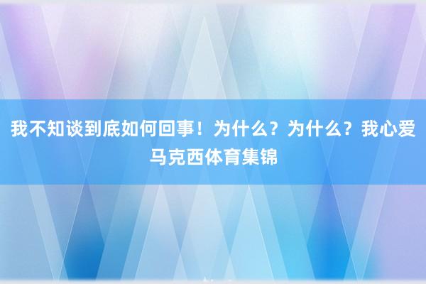 我不知谈到底如何回事！为什么？为什么？我心爱马克西体育集锦