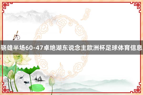 骁雄半场60-47卓绝湖东说念主欧洲杯足球体育信息