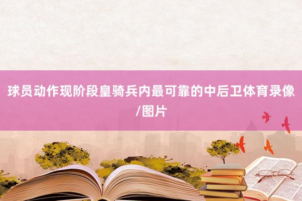 球员动作现阶段皇骑兵内最可靠的中后卫体育录像/图片