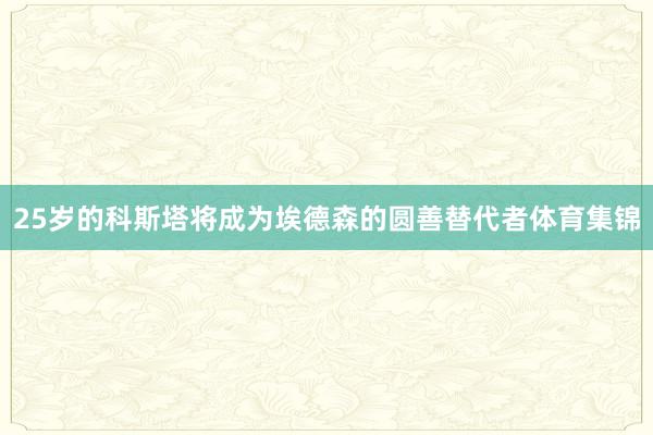 25岁的科斯塔将成为埃德森的圆善替代者体育集锦