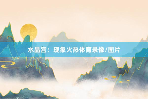 水晶宫:现象火热体育录像/图片