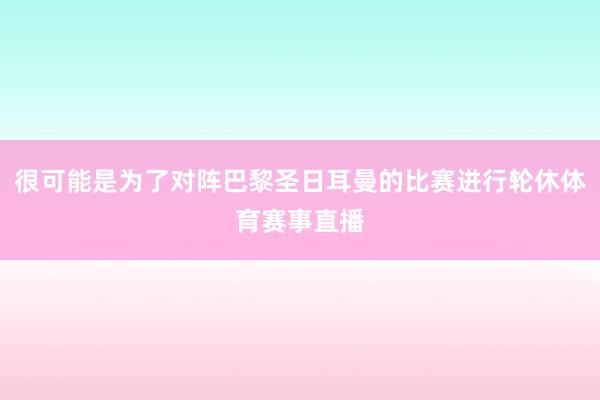 很可能是为了对阵巴黎圣日耳曼的比赛进行轮休体育赛事直播