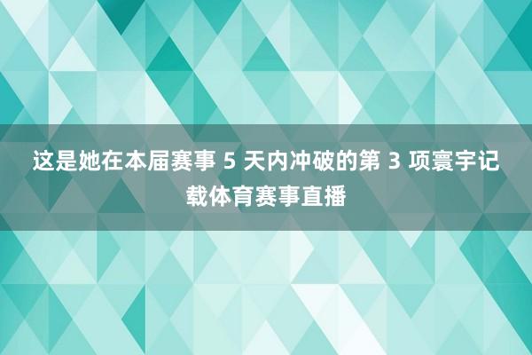 这是她在本届赛事 5 天内冲破的第 3 项寰宇记载体育赛事直播