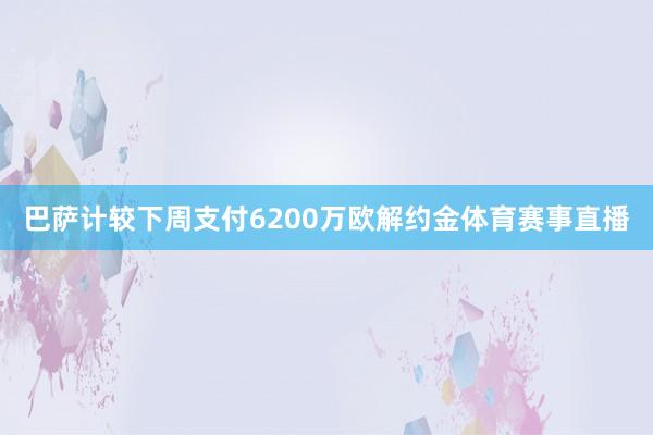 巴萨计较下周支付6200万欧解约金体育赛事直播