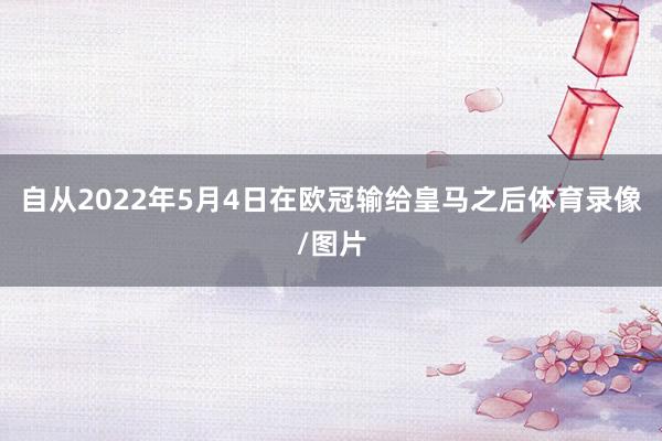 自从2022年5月4日在欧冠输给皇马之后体育录像/图片