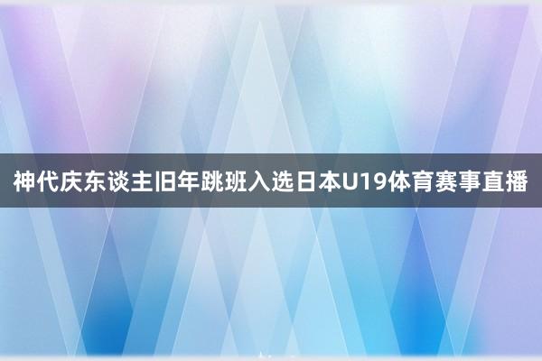 神代庆东谈主旧年跳班入选日本U19体育赛事直播