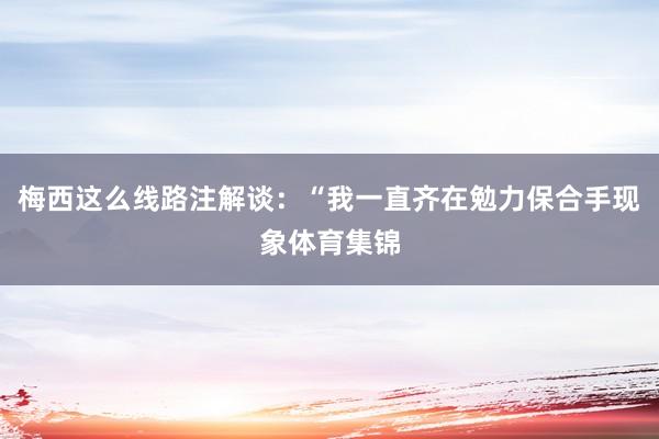 梅西这么线路注解谈:“我一直齐在勉力保合手现象体育集锦