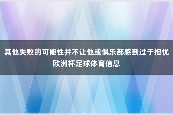 其他失败的可能性并不让他或俱乐部感到过于担忧欧洲杯足球体育信息