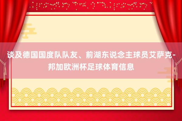 谈及德国国度队队友、前湖东说念主球员艾萨克-邦加欧洲杯足球体育信息