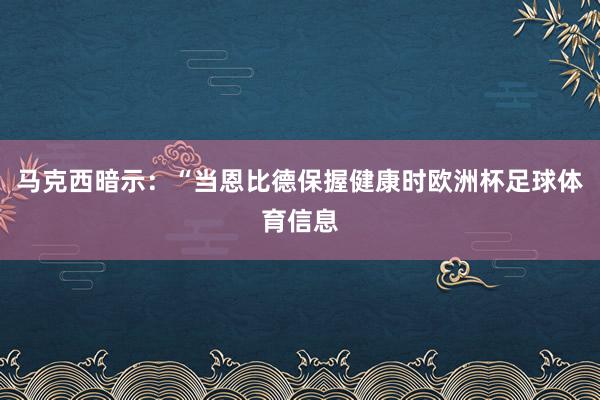 马克西暗示：“当恩比德保握健康时欧洲杯足球体育信息