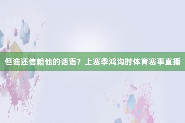 但谁还信赖他的话语？上赛季鸿沟时体育赛事直播