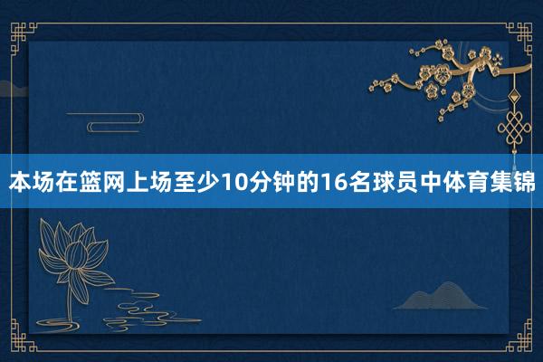 本场在篮网上场至少10分钟的16名球员中体育集锦
