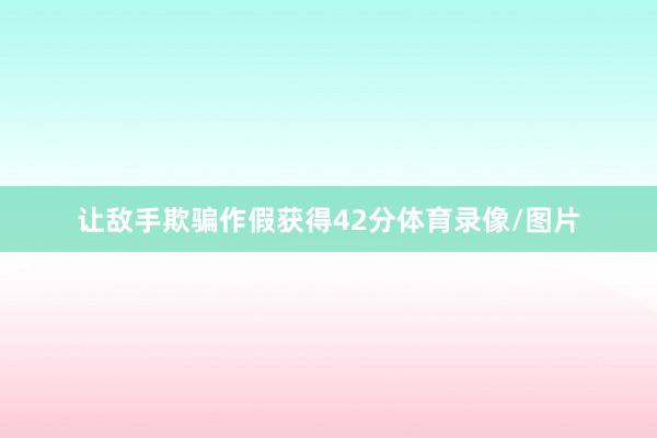 让敌手欺骗作假获得42分体育录像/图片