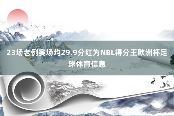 23场老例赛场均29.9分红为NBL得分王欧洲杯足球体育信息