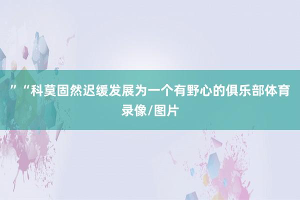 ”“科莫固然迟缓发展为一个有野心的俱乐部体育录像/图片