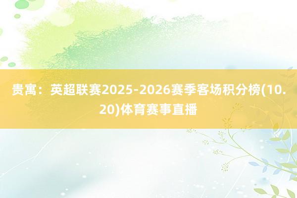 贵寓：英超联赛2025-2026赛季客场积分榜(10.20)体育赛事直播